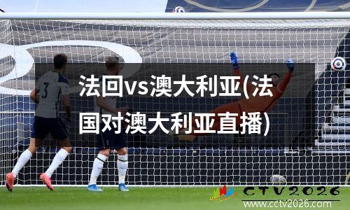 法回vs澳大利亚(法国对澳大利亚直播)
