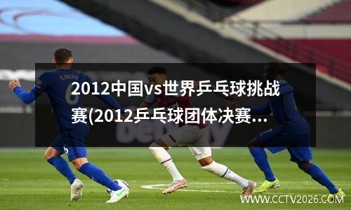 2012中国vs世界乒乓球挑战赛(2012乒乓球团体决赛)