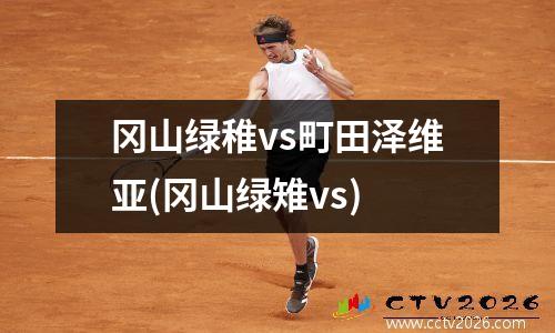 冈山绿稚vs町田泽维亚(冈山绿雉vs)