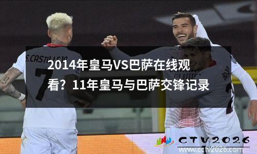 2014年皇马VS巴萨在线观看？11年皇马与巴萨交锋记录