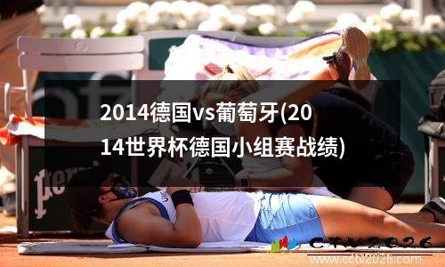 2014德国vs葡萄牙(2014世界杯德国小组赛战绩)