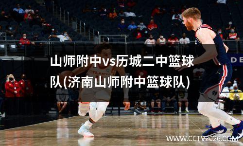 山师附中vs历城二中篮球队(济南山师附中篮球队)