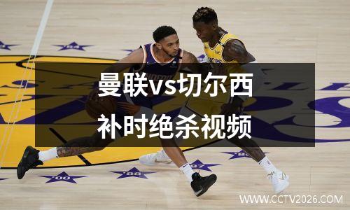 曼联vs切尔西补时绝杀视频
