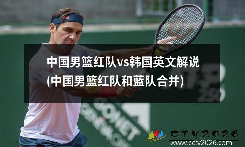 中国男篮红队vs韩国英文解说(中国男篮红队和蓝队合并)