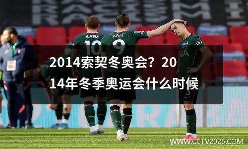 2014索契冬奥会？2014年冬季奥运会什么时候