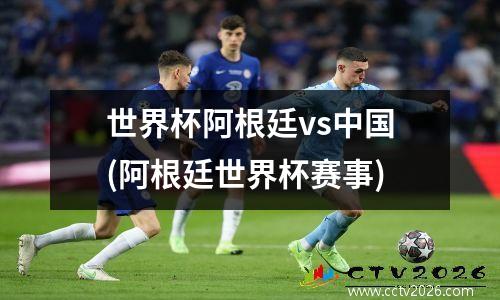 世界杯阿根廷vs中国(阿根廷世界杯赛事)