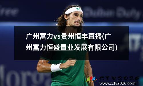 广州富力vs贵州恒丰直播(广州富力恒盛置业发展有限公司)