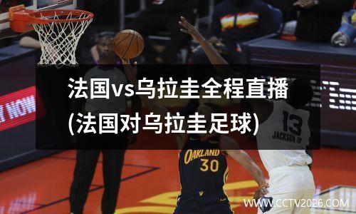 法国vs乌拉圭全程直播(法国对乌拉圭足球)
