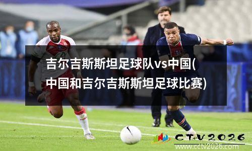吉尔吉斯斯坦足球队vs中国(中国和吉尔吉斯斯坦足球比赛)