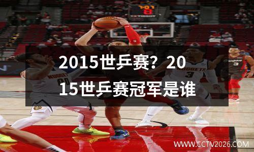 2015世乒赛？2015世乒赛冠军是谁