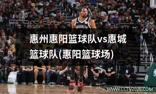 惠州惠阳篮球队vs惠城篮球队(惠阳篮球场)