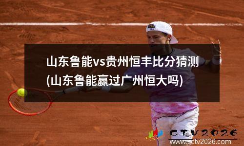山东鲁能vs贵州恒丰比分猜测(山东鲁能赢过广州恒大吗)