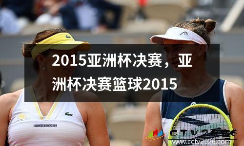 2015亚洲杯决赛，亚洲杯决赛篮球2015
