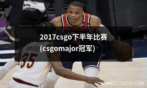 2017csgo下半年比赛(csgomajor冠军)