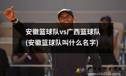 安徽篮球队vs广西篮球队(安徽篮球队叫什么名字)