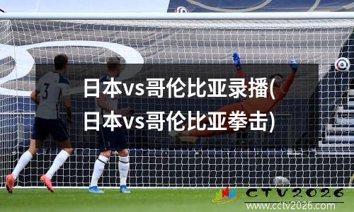 日本vs哥伦比亚录播(日本vs哥伦比亚拳击)