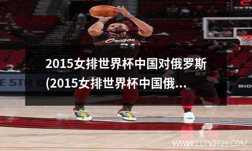 2015女排世界杯中国对俄罗斯(2015女排世界杯中国俄罗斯数据统计)