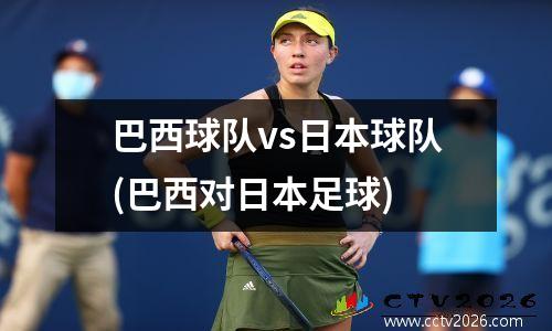 巴西球队vs日本球队(巴西对日本足球)