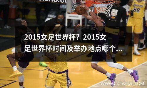2015女足世界杯？2015女足世界杯时间及举办地点哪个国家