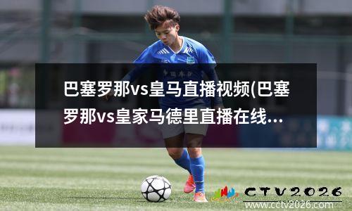 巴塞罗那vs皇马直播视频(巴塞罗那vs皇家马德里直播在线观看)