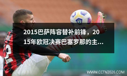 2015巴萨阵容替补前锋，2015年欧冠决赛巴塞罗那的主力阵容及替补