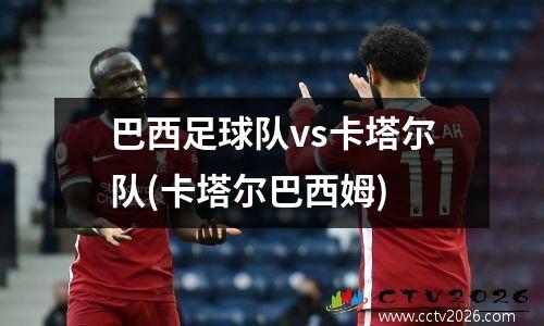 巴西足球队vs卡塔尔队(卡塔尔巴西姆)