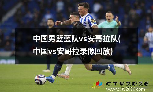 中国男篮蓝队vs安哥拉队(中国vs安哥拉录像回放)