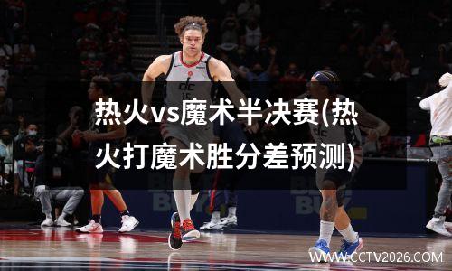 热火vs魔术半决赛(热火打魔术胜分差预测)