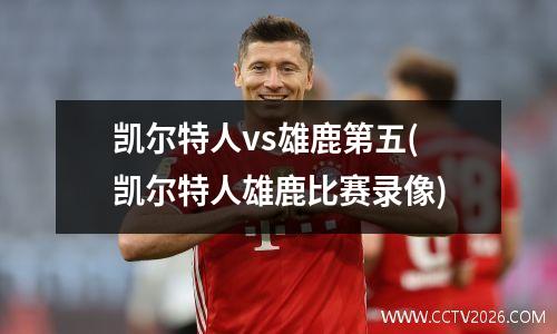 凯尔特人vs雄鹿第五(凯尔特人雄鹿比赛录像)