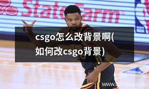 csgo怎么改背景啊(如何改csgo背景)