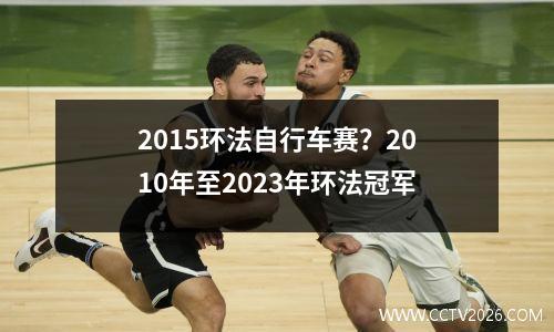 2015环法自行车赛？2010年至2023年环法冠军