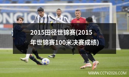 2015田径世锦赛(2015年世锦赛100米决赛成绩)