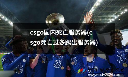 csgo国内死亡服务器(csgo死亡过多踢出服务器)