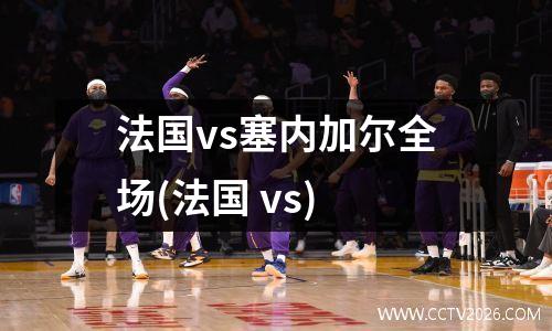 法国vs塞内加尔全场(法国 vs)