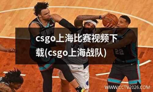 csgo上海比赛视频下载(csgo上海战队)