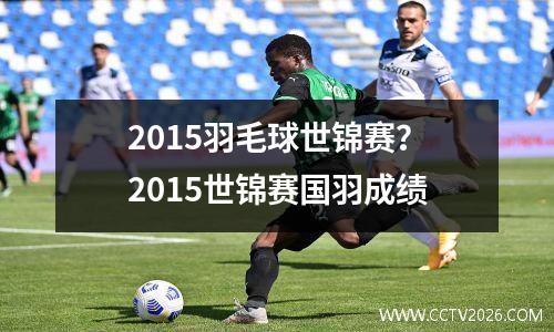 2015羽毛球世锦赛？2015世锦赛国羽成绩