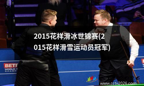 2015花样滑冰世锦赛(2015花样滑雪运动员冠军)
