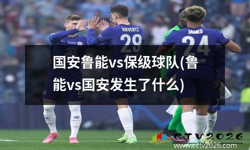 国安鲁能vs保级球队(鲁能vs国安发生了什么)