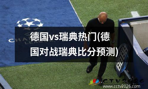 德国vs瑞典热门(德国对战瑞典比分预测)