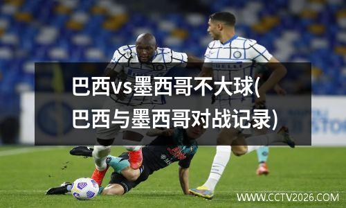 巴西vs墨西哥不大球(巴西与墨西哥对战记录)