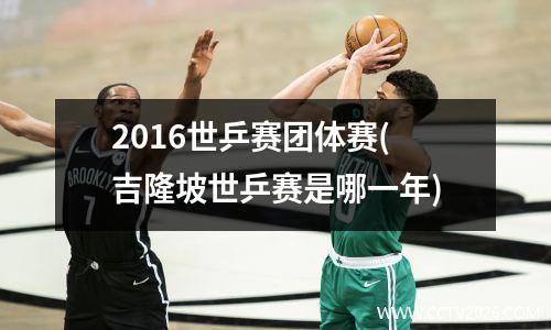 2016世乒赛团体赛(吉隆坡世乒赛是哪一年)