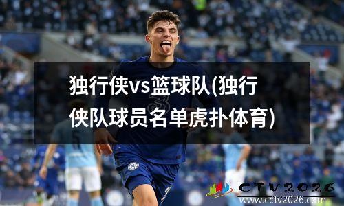 独行侠vs篮球队(独行侠队球员名单虎扑体育)