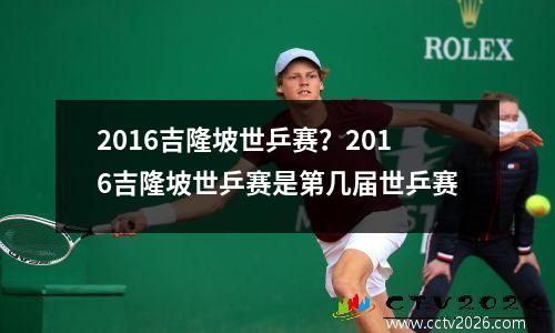 2016吉隆坡世乒赛？2016吉隆坡世乒赛是第几届世乒赛