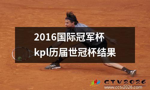 2016国际冠军杯 kpl历届世冠杯结果