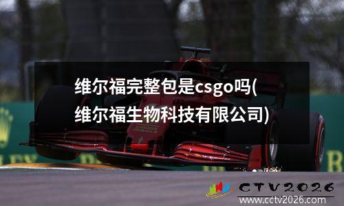 维尔福完整包是csgo吗(维尔福生物科技有限公司)
