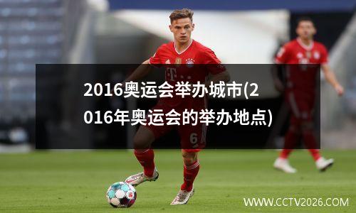 2016奥运会举办城市(2016年奥运会的举办地点)