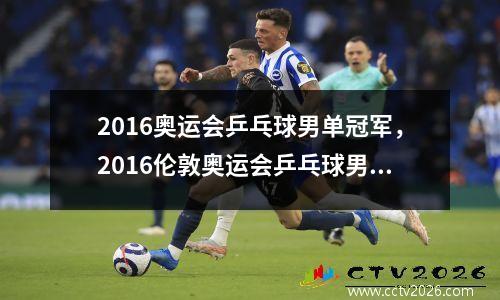 2016奥运会乒乓球男单冠军，2016伦敦奥运会乒乓球男子冠军