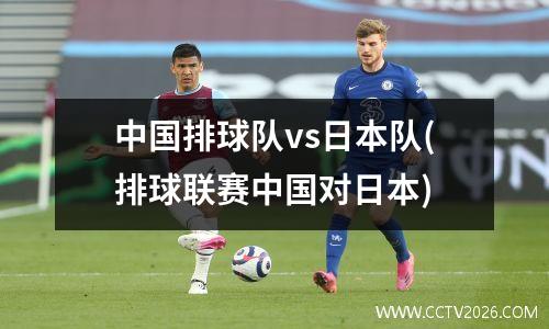 中国排球队vs日本队(排球联赛中国对日本)