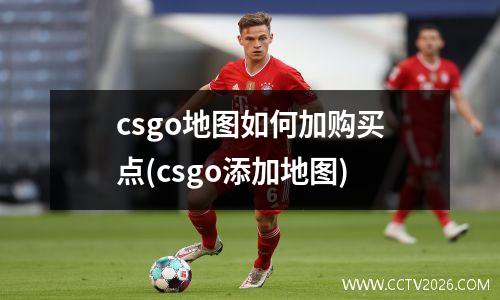 csgo地图如何加购买点(csgo添加地图)