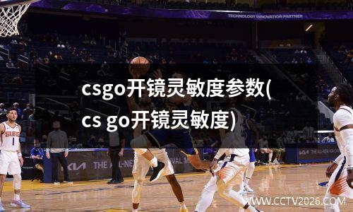 csgo开镜灵敏度参数(cs go开镜灵敏度)